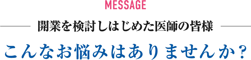 開業を検討しはじめた医師の皆様、こんな悩みはありませんか？