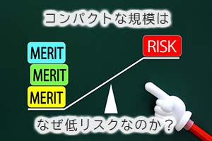 コンパクトな規模は、なぜ低リスクなのか？