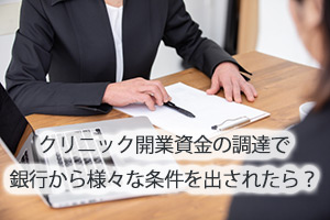 クリニック開業資金の調達で銀行から様々な条件を出されたら？