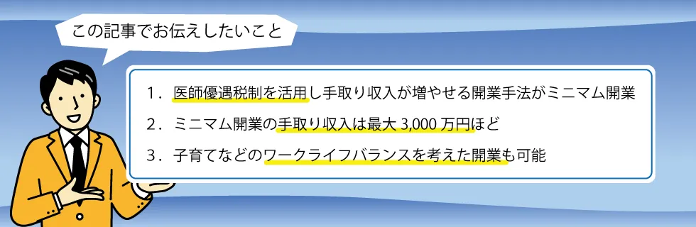 1.医師優遇税制を活用し手取り収入が増やせる開業手法がミニマム開業、2.ミニマム開業の手取り収入は最大3,000万円ほど、3.子育てなどのワークライフバランスを考えた開業も可能