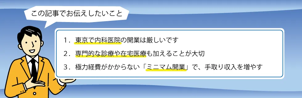 １．東京で内科医院の開業は厳しいです。２．専門的な診療や在宅医療も加えることが大切。３．極力経費がかからない「ミニマム開業」で、手取り収入を増やす