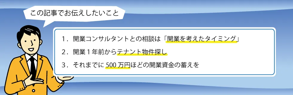 1.開業コンサルタントとの相談は「開業を考えたタイミング」。2.開業1年前からテナント物件探し。3.それまでに500万円ほどの開業資金の蓄えを