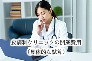 皮膚科クリニックの開業費用（具体的な試算）
