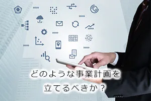 どのような事業計画を立てるべきか？