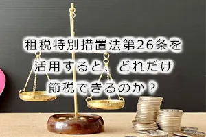 租税特別措置法第26条を活用すると、どれだけ節税できるのか?